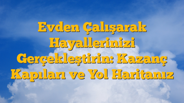 Evden Çalışarak Hayallerinizi Gerçekleştirin: Kazanç Kapıları ve Yol Haritanız
