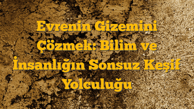 Evrenin Gizemini Çözmek: Bilim ve İnsanlığın Sonsuz Keşif Yolculuğu
