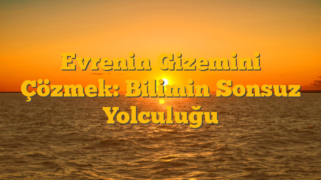 Evrenin Gizemini Çözmek: Bilimin Sonsuz Yolculuğu