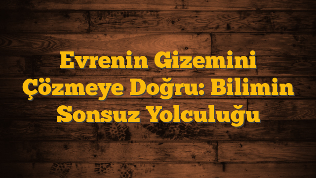 Evrenin Gizemini Çözmeye Doğru: Bilimin Sonsuz Yolculuğu