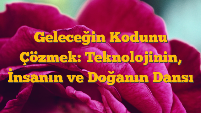 Geleceğin Kodunu Çözmek: Teknolojinin, İnsanın ve Doğanın Dansı
