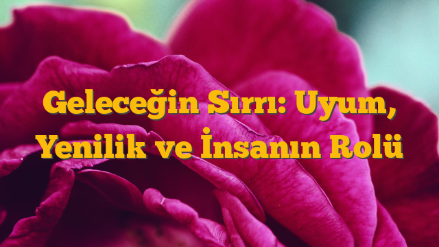 Geleceğin Sırrı: Uyum, Yenilik ve İnsanın Rolü