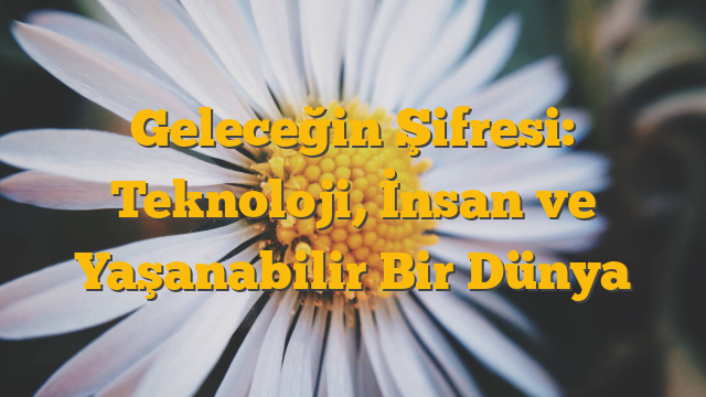 Geleceğin Şifresi: Teknoloji, İnsan ve Yaşanabilir Bir Dünya