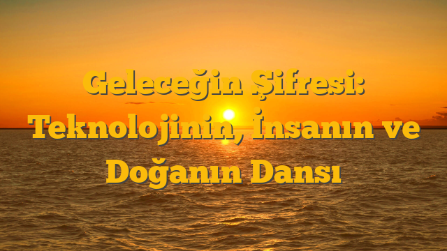 Geleceğin Şifresi: Teknolojinin, İnsanın ve Doğanın Dansı