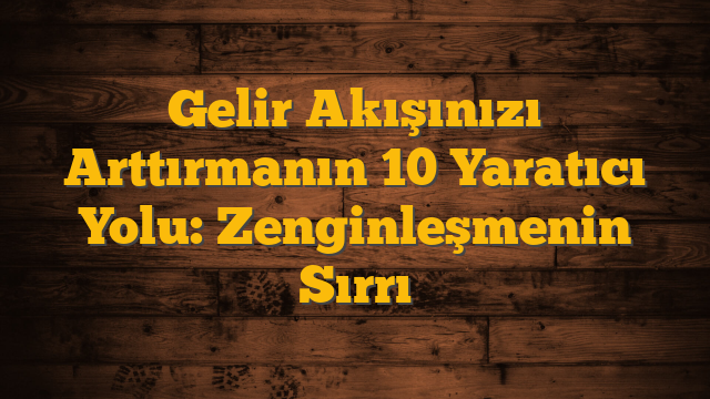 Gelir Akışınızı Arttırmanın 10 Yaratıcı Yolu: Zenginleşmenin Sırrı