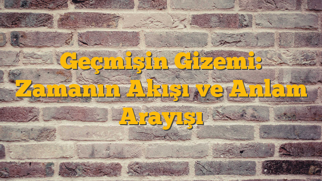 Geçmişin Gizemi: Zamanın Akışı ve Anlam Arayışı