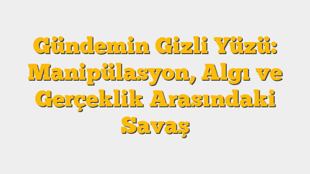 Gündemin Gizli Yüzü: Manipülasyon, Algı ve Gerçeklik Arasındaki Savaş