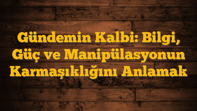Gündemin Kalbi: Bilgi, Güç ve Manipülasyonun Karmaşıklığını Anlamak