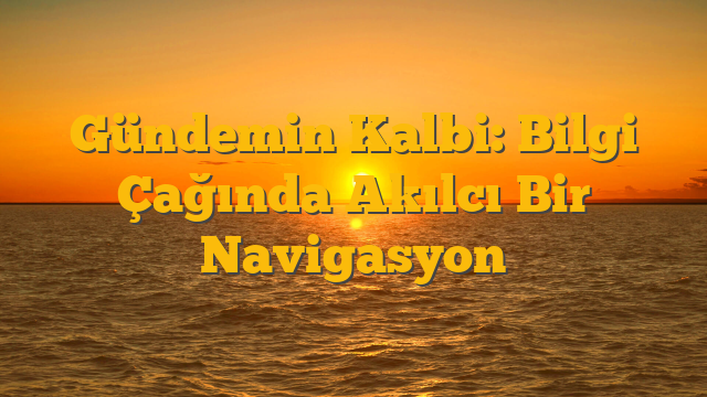 Gündemin Kalbi: Bilgi Çağında Akılcı Bir Navigasyon