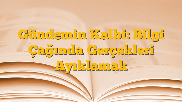 Gündemin Kalbi: Bilgi Çağında Gerçekleri Ayıklamak