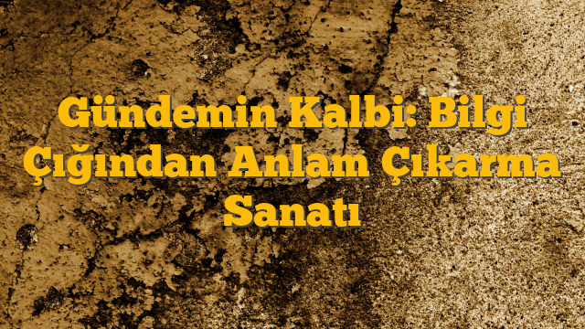 Gündemin Kalbi: Bilgi Çığından Anlam Çıkarma Sanatı