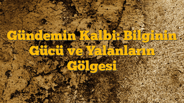 Gündemin Kalbi: Bilginin Gücü ve Yalanların Gölgesi