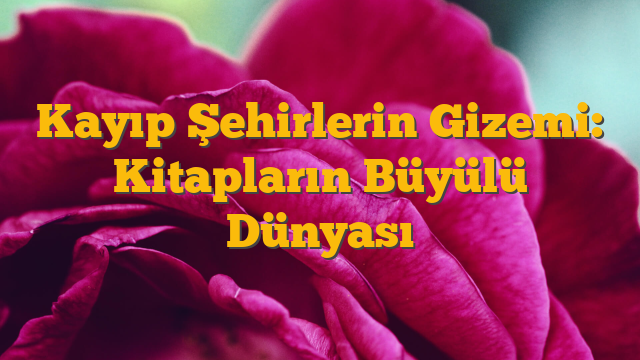 Kayıp Şehirlerin Gizemi: Kitapların Büyülü Dünyası