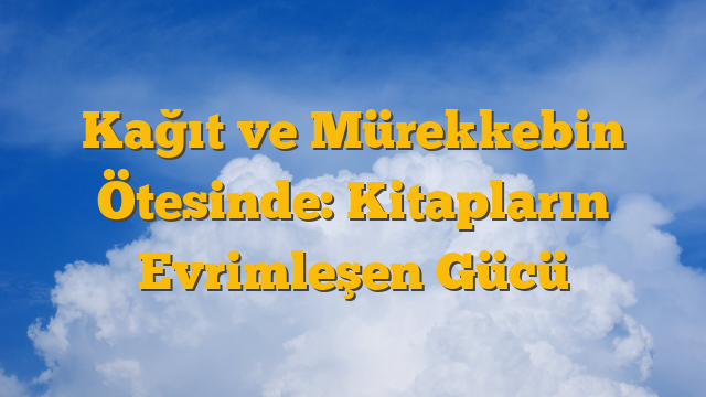 Kağıt ve Mürekkebin Ötesinde: Kitapların Evrimleşen Gücü