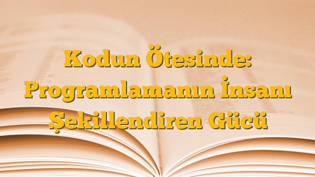 Kodun Ötesinde: Programlamanın İnsanı Şekillendiren Gücü