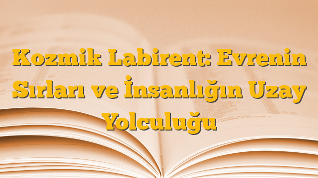 Kozmik Labirent: Evrenin Sırları ve İnsanlığın Uzay Yolculuğu