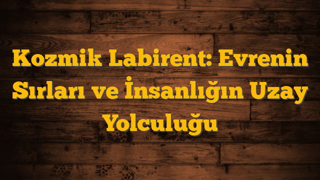 Kozmik Labirent: Evrenin Sırları ve İnsanlığın Uzay Yolculuğu