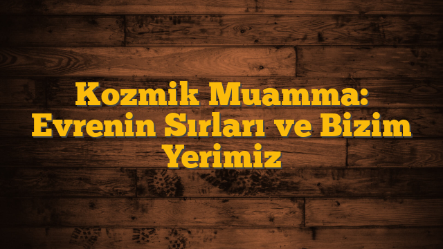 Kozmik Muamma: Evrenin Sırları ve Bizim Yerimiz
