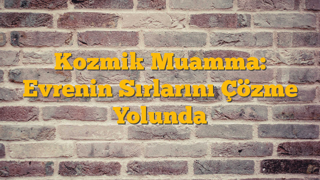 Kozmik Muamma: Evrenin Sırlarını Çözme Yolunda