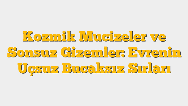 Kozmik Mucizeler ve Sonsuz Gizemler: Evrenin Uçsuz Bucaksız Sırları