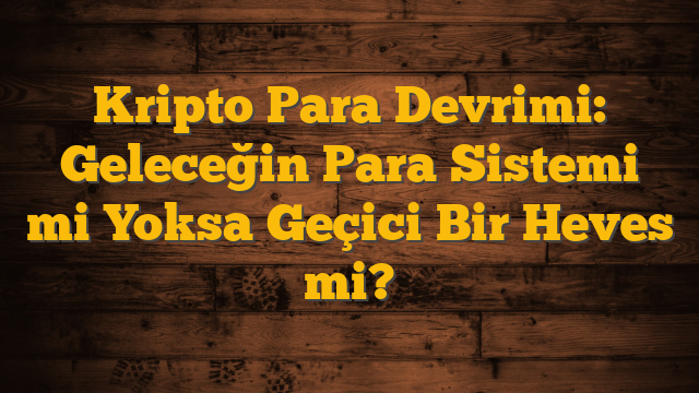 Kripto Para Devrimi: Geleceğin Para Sistemi mi Yoksa Geçici Bir Heves mi?