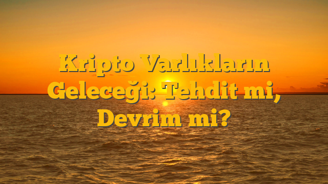 Kripto Varlıkların Geleceği: Tehdit mi, Devrim mi?