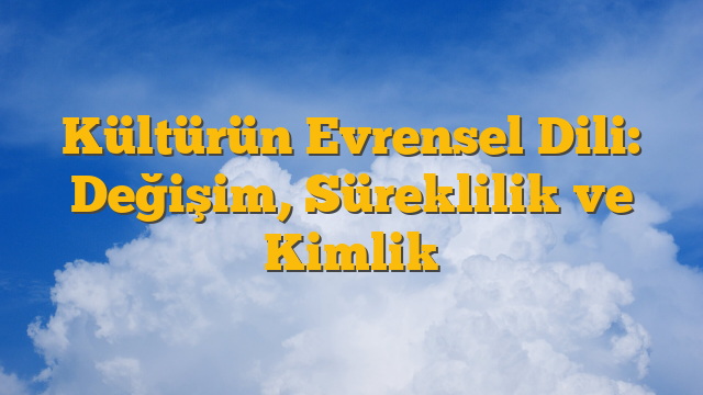 Kültürün Evrensel Dili: Değişim, Süreklilik ve Kimlik