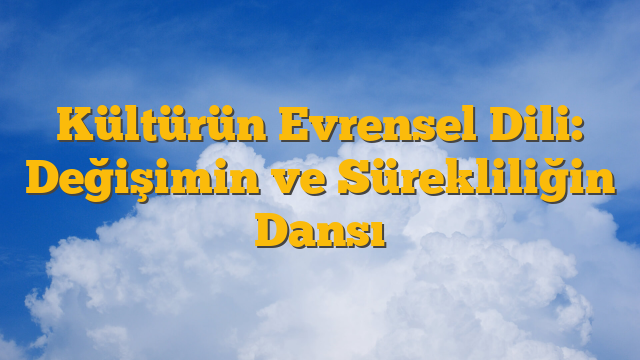 Kültürün Evrensel Dili: Değişimin ve Sürekliliğin Dansı
