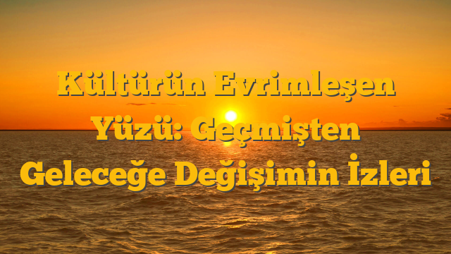 Kültürün Evrimleşen Yüzü: Geçmişten Geleceğe Değişimin İzleri
