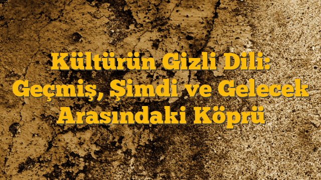 Kültürün Gizli Dili: Geçmiş, Şimdi ve Gelecek Arasındaki Köprü