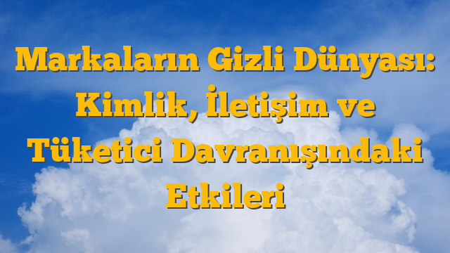Markaların Gizli Dünyası: Kimlik, İletişim ve Tüketici Davranışındaki Etkileri