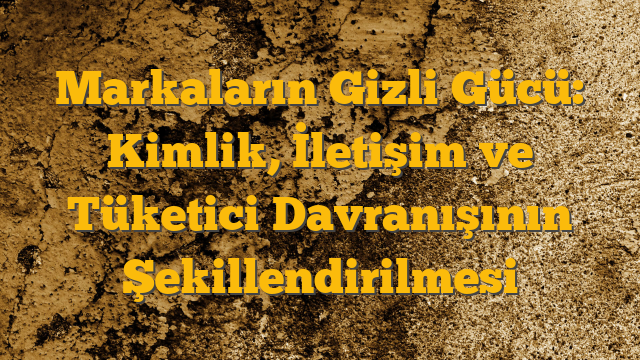 Markaların Gizli Gücü: Kimlik, İletişim ve Tüketici Davranışının Şekillendirilmesi