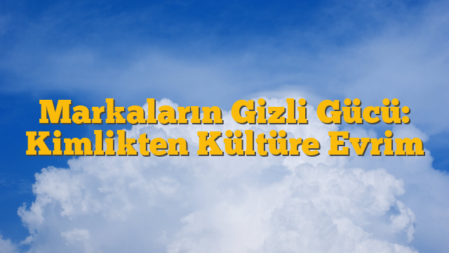 Markaların Gizli Gücü: Kimlikten Kültüre Evrim