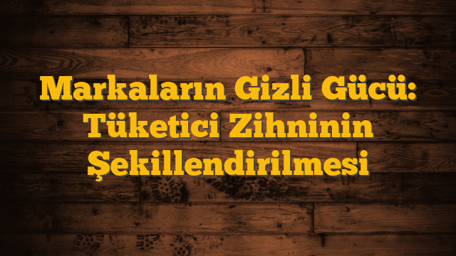 Markaların Gizli Gücü: Tüketici Zihninin Şekillendirilmesi