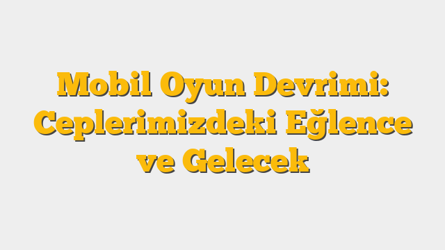 Mobil Oyun Devrimi: Ceplerimizdeki Eğlence ve Gelecek