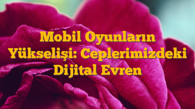 Mobil Oyunların Yükselişi: Ceplerimizdeki Dijital Evren