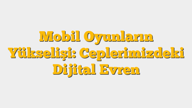 Mobil Oyunların Yükselişi: Ceplerimizdeki Dijital Evren