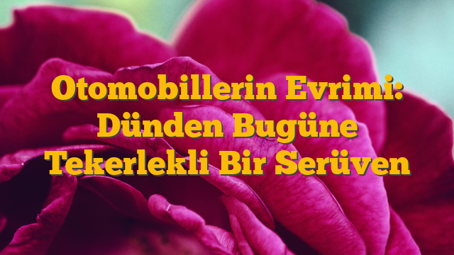 Otomobillerin Evrimi: Dünden Bugüne Tekerlekli Bir Serüven