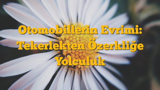 Otomobillerin Evrimi: Tekerlekten Özerkliğe Yolculuk