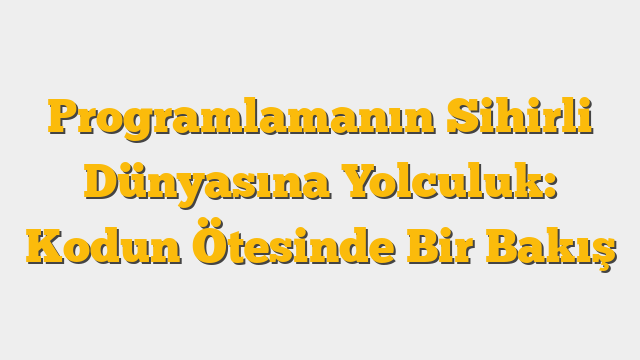 Programlamanın Sihirli Dünyasına Yolculuk: Kodun Ötesinde Bir Bakış
