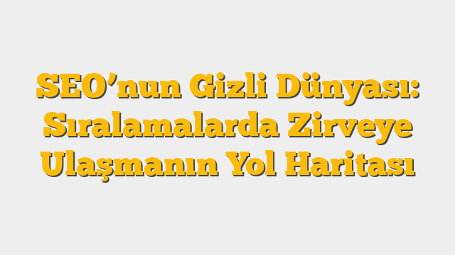 SEO’nun Gizli Dünyası: Sıralamalarda Zirveye Ulaşmanın Yol Haritası