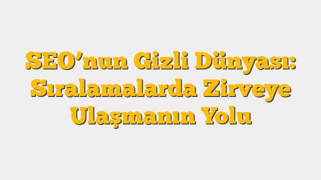 SEO’nun Gizli Dünyası: Sıralamalarda Zirveye Ulaşmanın Yolu