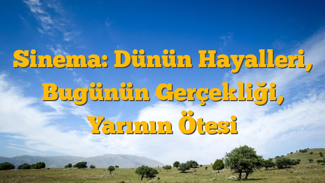 Sinema: Dünün Hayalleri, Bugünün Gerçekliği, Yarının Ötesi