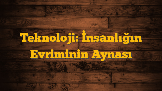 Teknoloji: İnsanlığın Evriminin Aynası