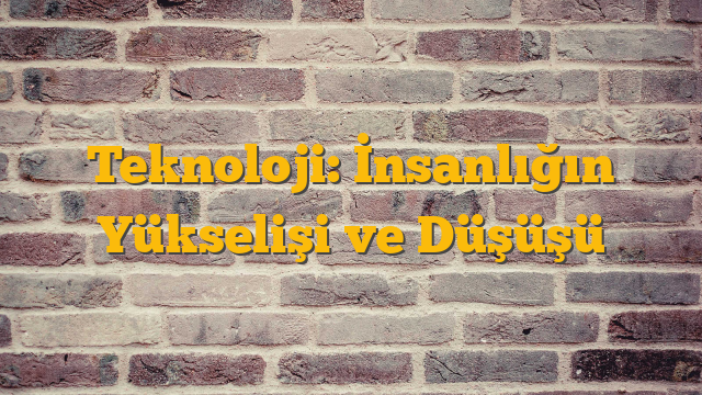 Teknoloji: İnsanlığın Yükselişi ve Düşüşü