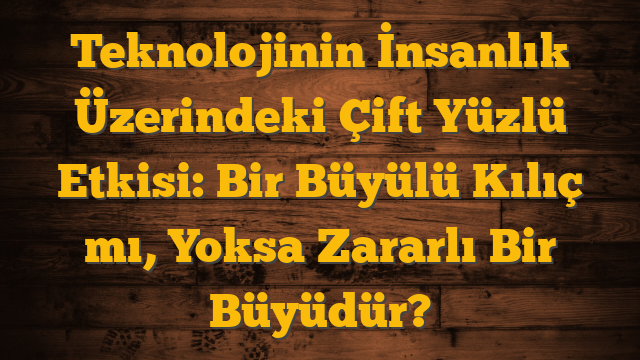 Teknolojinin İnsanlık Üzerindeki Çift Yüzlü Etkisi: Bir Büyülü Kılıç mı, Yoksa Zararlı Bir Büyüdür?
