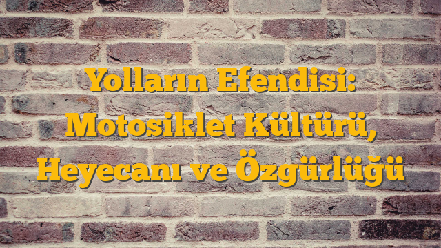 Yolların Efendisi: Motosiklet Kültürü, Heyecanı ve Özgürlüğü
