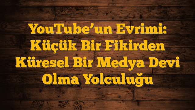 YouTube’un Evrimi: Küçük Bir Fikirden Küresel Bir Medya Devi Olma Yolculuğu