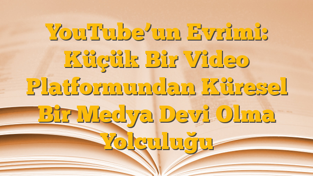 YouTube’un Evrimi: Küçük Bir Video Platformundan Küresel Bir Medya Devi Olma Yolculuğu