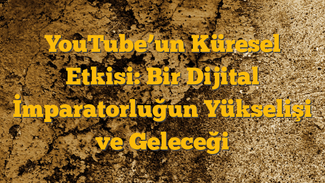 YouTube’un Küresel Etkisi: Bir Dijital İmparatorluğun Yükselişi ve Geleceği